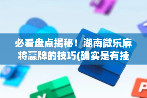 必看盘点揭秘！湖南微乐麻将赢牌的技巧(确实是有挂)