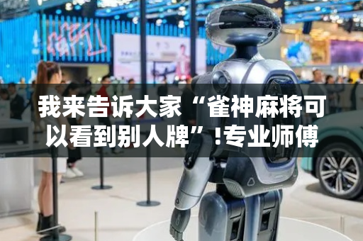 我来告诉大家“雀神麻将可以看到别人牌”!专业师傅带你一起了解（详细教程）-抖音