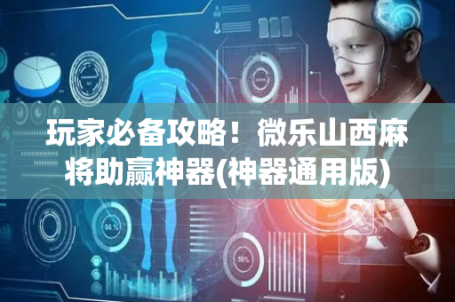 玩家必备攻略！微乐山西麻将助赢神器(神器通用版)