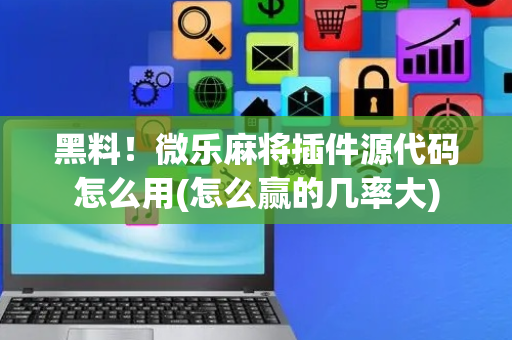 黑料！微乐麻将插件源代码怎么用(怎么赢的几率大)