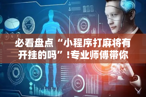 必看盘点“小程序打麻将有开挂的吗”!专业师傅带你一起了解（详细教程）-抖音