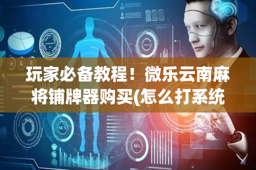 玩家必备教程！微乐云南麻将铺牌器购买(怎么打系统才能给好牌)