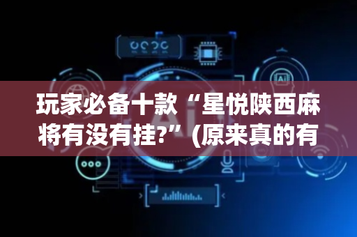 玩家必备十款“星悦陕西麻将有没有挂?”(原来真的有挂)-抖音