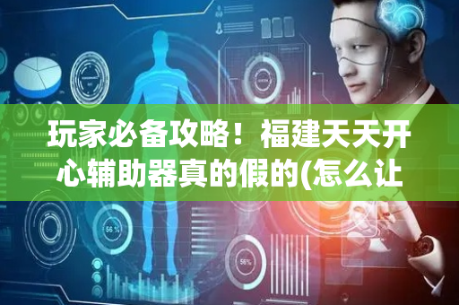 玩家必备攻略！福建天天开心辅助器真的假的(怎么让牌更好)