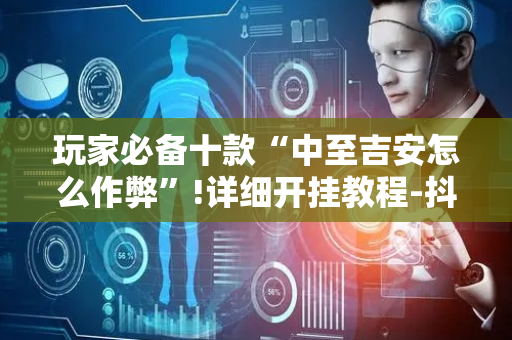 玩家必备十款“中至吉安怎么作弊”!详细开挂教程-抖音