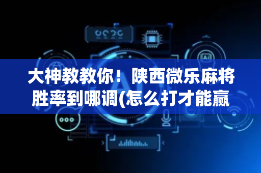 大神教教你！陕西微乐麻将胜率到哪调(怎么打才能赢)