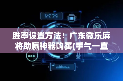 胜率设置方法！广东微乐麻将助赢神器购买(手气一直很差)