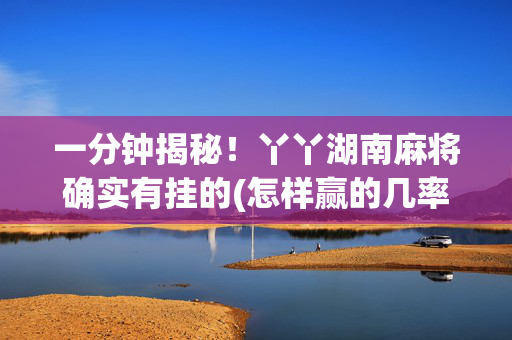 一分钟揭秘！丫丫湖南麻将确实有挂的(怎样赢的几率大)