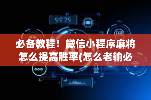 必备教程！微信小程序麻将怎么提高胜率(怎么老输必备神器)