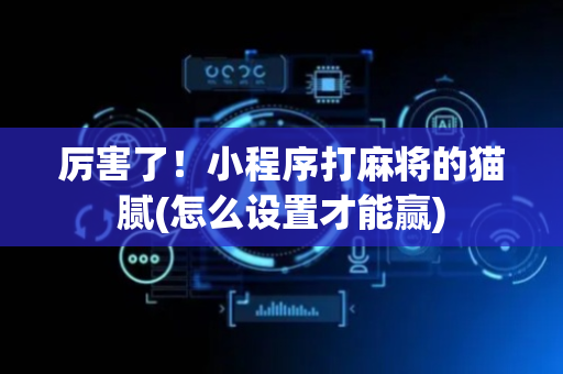 厉害了！小程序打麻将的猫腻(怎么设置才能赢)