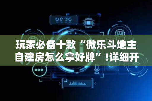玩家必备十款“微乐斗地主自建房怎么拿好牌”!详细开挂教程-抖音