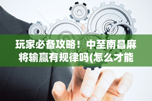 玩家必备攻略！中至南昌麻将输赢有规律吗(怎么才能调胜率)