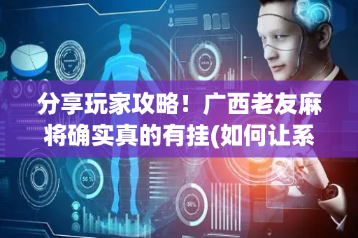 分享玩家攻略！广西老友麻将确实真的有挂(如何让系统发好牌)