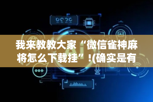 我来教教大家“微信雀神麻将怎么下载挂”!(确实是有挂)-抖音