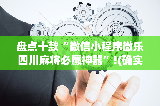 盘点十款“微信小程序微乐四川麻将必赢神器”!(确实是有挂)-抖音
