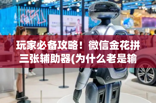 玩家必备攻略！微信金花拼三张辅助器(为什么老是输呢)
