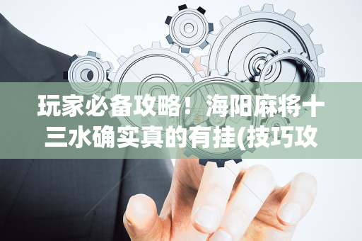 玩家必备攻略！海阳麻将十三水确实真的有挂(技巧攻略怎样拿好牌)