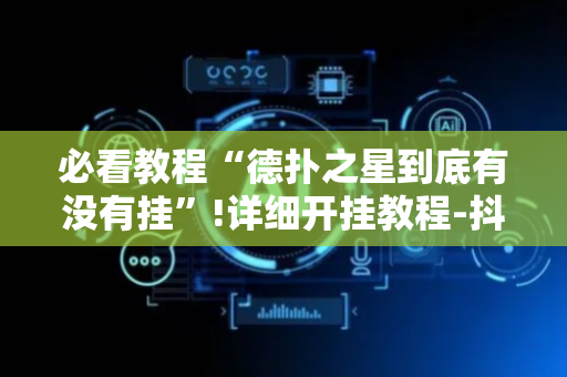 必看教程“德扑之星到底有没有挂”!详细开挂教程-抖音