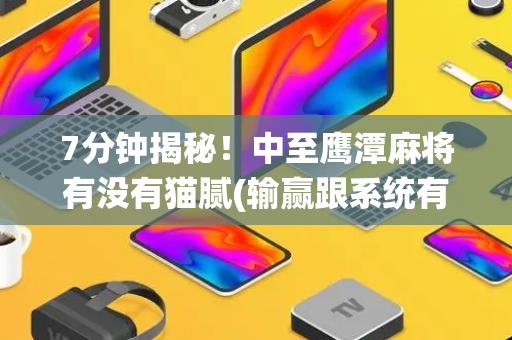 7分钟揭秘！中至鹰潭麻将有没有猫腻(输赢跟系统有关系吗)
