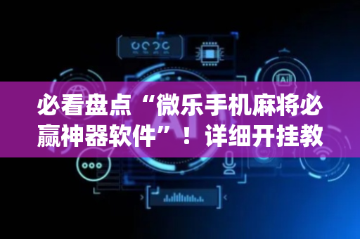 必看盘点“微乐手机麻将必赢神器软件”！详细开挂教程（确实真的有挂)-抖音