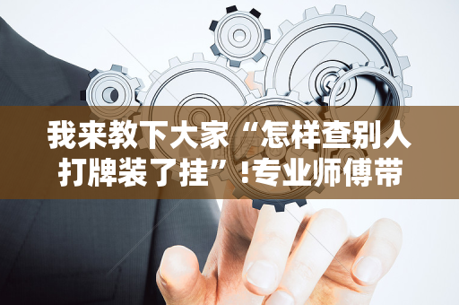 我来教下大家“怎样查别人打牌装了挂”!专业师傅带你一起了解（详细教程）-抖音