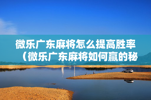 微乐广东麻将怎么提高胜率（微乐广东麻将如何赢的秘诀）