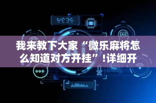 我来教下大家“微乐麻将怎么知道对方开挂”!详细开挂教程-抖音