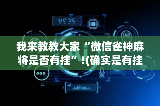 我来教教大家“微信雀神麻将是否有挂”!(确实是有挂)-抖音