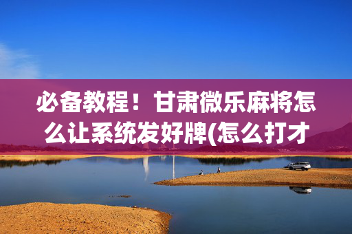 必备教程！甘肃微乐麻将怎么让系统发好牌(怎么打才会赢)