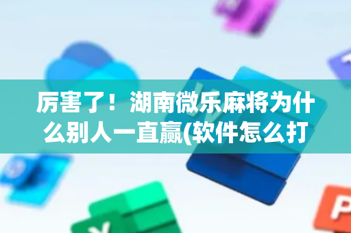 厉害了！湖南微乐麻将为什么别人一直赢(软件怎么打赢)