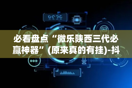 必看盘点“微乐陕西三代必赢神器”(原来真的有挂)-抖音