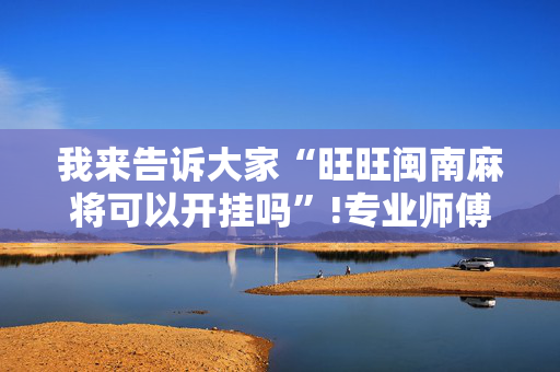 我来告诉大家“旺旺闽南麻将可以开挂吗”!专业师傅带你一起了解（详细教程）-抖音