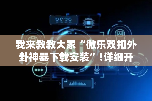 我来教教大家“微乐双扣外卦神器下载安装”!详细开挂教程-抖音
