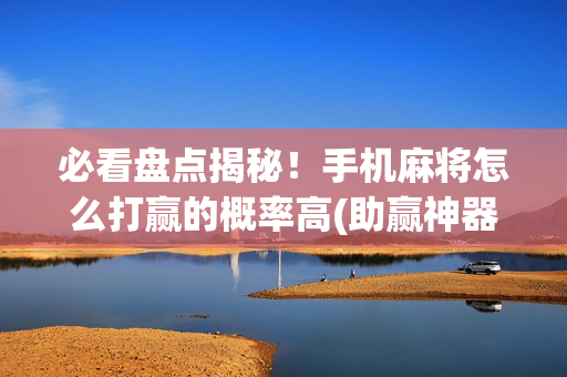 必看盘点揭秘！手机麻将怎么打赢的概率高(助赢神器)