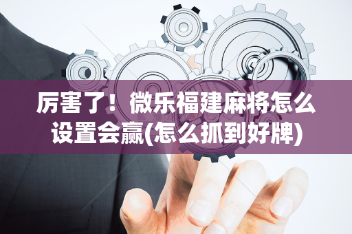 厉害了！微乐福建麻将怎么设置会赢(怎么抓到好牌)