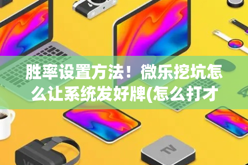 胜率设置方法！微乐挖坑怎么让系统发好牌(怎么打才能赢)