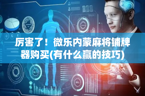厉害了！微乐内蒙麻将铺牌器购买(有什么赢的技巧)