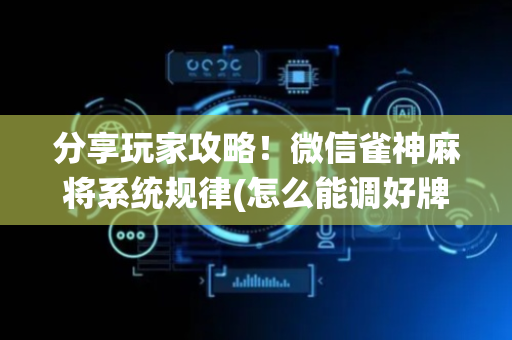 分享玩家攻略！微信雀神麻将系统规律(怎么能调好牌)