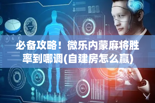必备攻略！微乐内蒙麻将胜率到哪调(自建房怎么赢)
