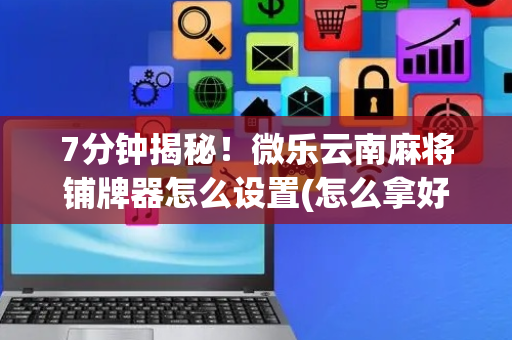 7分钟揭秘！微乐云南麻将铺牌器怎么设置(怎么拿好牌)