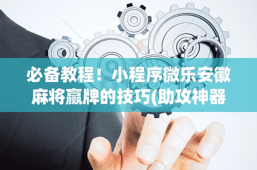 必备教程！小程序微乐安徽麻将赢牌的技巧(助攻神器怎么才会赢)