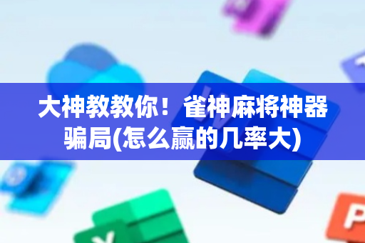 大神教教你！雀神麻将神器骗局(怎么赢的几率大)