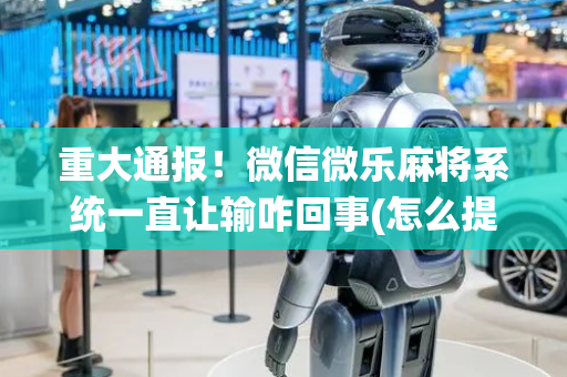 重大通报！微信微乐麻将系统一直让输咋回事(怎么提高胡牌率)