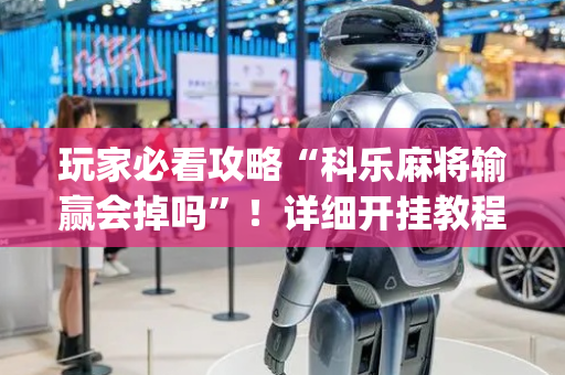 玩家必看攻略“科乐麻将输赢会掉吗”！详细开挂教程（确实真的有挂)-抖音