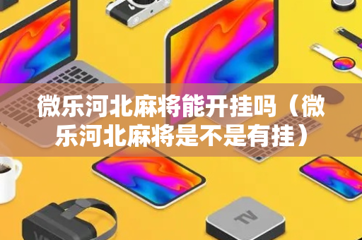 微乐河北麻将能开挂吗（微乐河北麻将是不是有挂）
