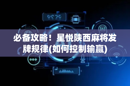 必备攻略！星悦陕西麻将发牌规律(如何控制输赢)