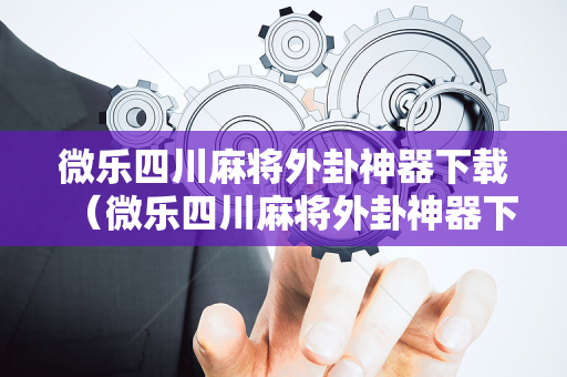 微乐四川麻将外卦神器下载（微乐四川麻将外卦神器下载安装ios）