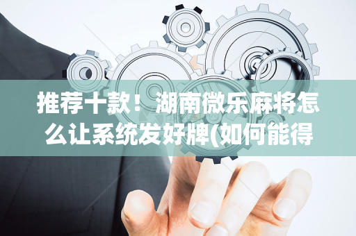 推荐十款！湖南微乐麻将怎么让系统发好牌(如何能得到好牌)
