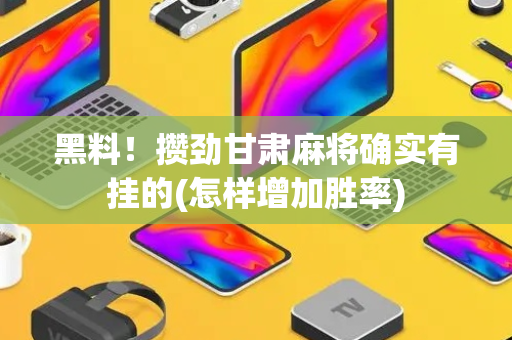 黑料！攒劲甘肃麻将确实有挂的(怎样增加胜率)