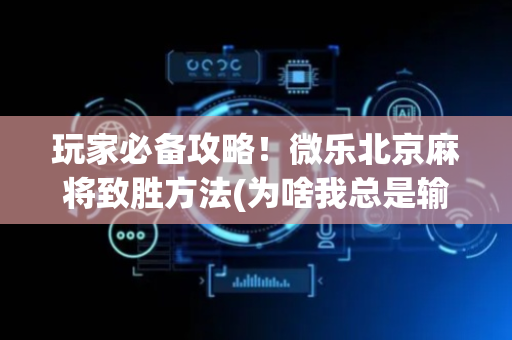 玩家必备攻略！微乐北京麻将致胜方法(为啥我总是输)